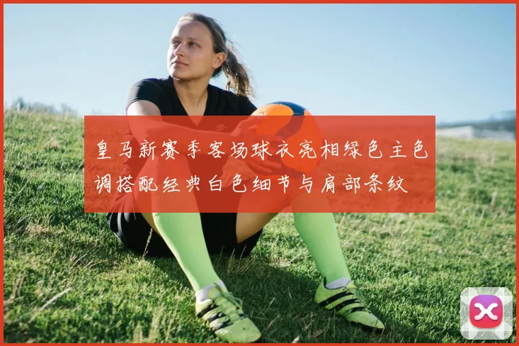 皇马新赛季客场球衣亮相绿色主色调搭配经典白色细节与肩部条纹