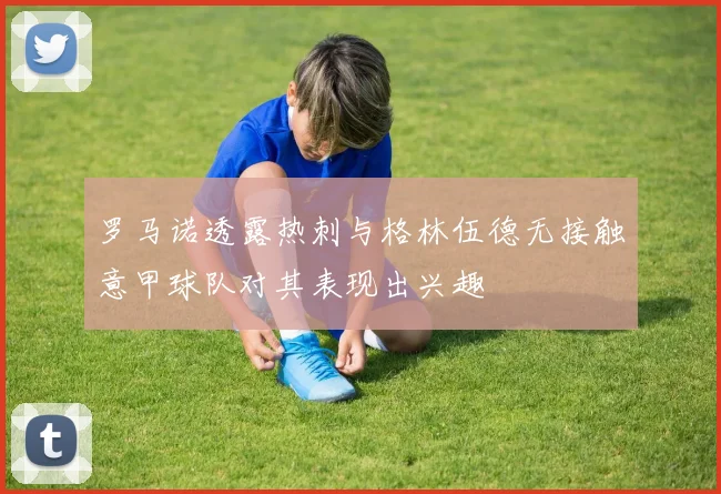 罗马诺透露热刺与格林伍德无接触意甲球队对其表现出兴趣