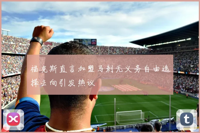 福克斯直言加盟马刺无义务自由选择去向引发热议