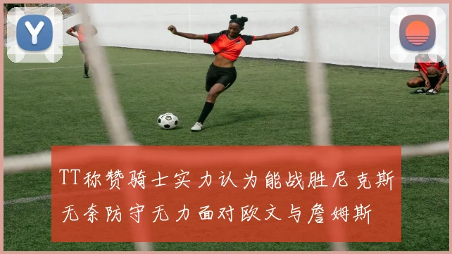 TT称赞骑士实力认为能战胜尼克斯无奈防守无力面对欧文与詹姆斯