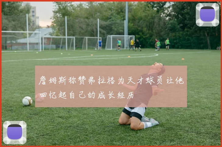 詹姆斯称赞弗拉格为天才球员让他回忆起自己的成长经历