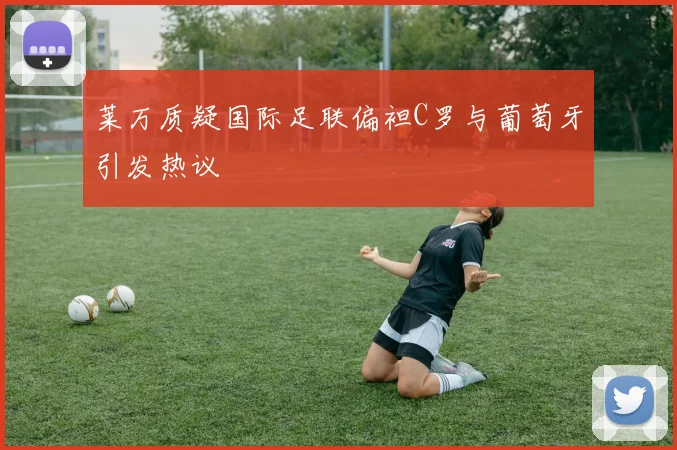 莱万质疑国际足联偏袒C罗与葡萄牙引发热议