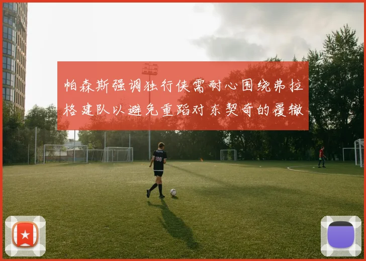 帕森斯强调独行侠需耐心围绕弗拉格建队以避免重蹈对东契奇的覆辙