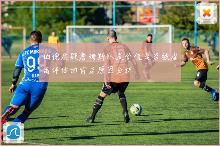 伯德质疑詹姆斯队友价值是否被虚高评估的背后原因分析
