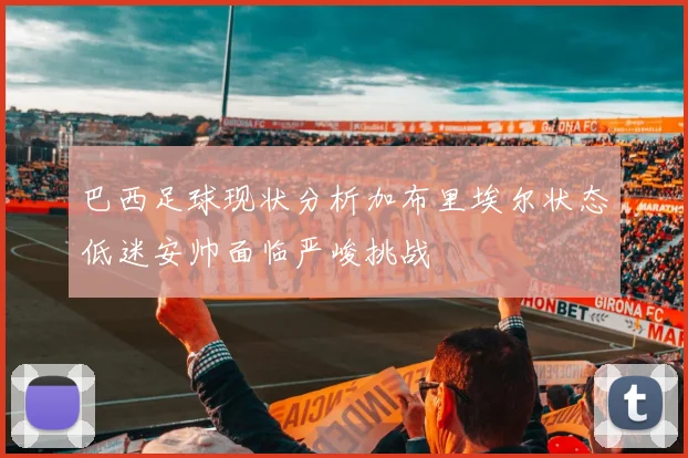 巴西足球现状分析加布里埃尔状态低迷安帅面临严峻挑战
