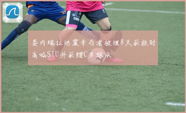 委内瑞拉地震幸存者被埋8天获救时高喊SIU并获赠C罗球衣