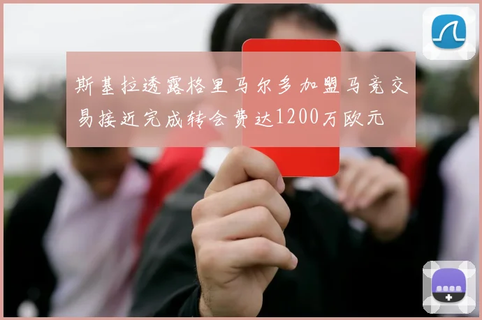 斯基拉透露格里马尔多加盟马竞交易接近完成转会费达1200万欧元